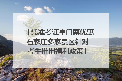 凭准考证享门票优惠 石家庄多家景区针对考生推出福利政策