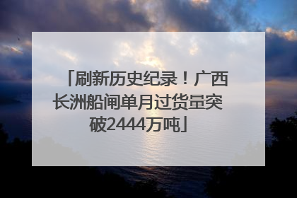 刷新历史纪录！广西长洲船闸单月过货量突破2444万吨