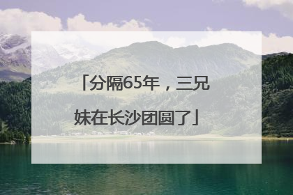 分隔65年，三兄妹在长沙团圆了
