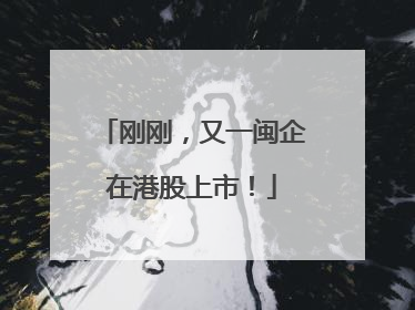 刚刚，又一闽企在港股上市！