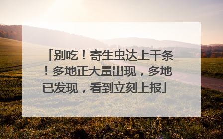 别吃！寄生虫达上千条！多地正大量出现，多地已发现，看到立刻上报