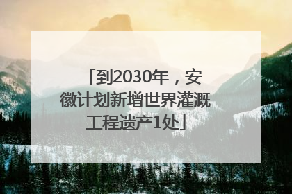 到2030年，安徽计划新增世界灌溉工程遗产1处