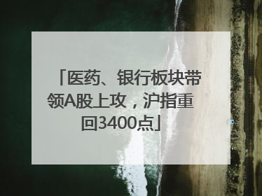 医药、银行板块带领A股上攻，沪指重回3400点