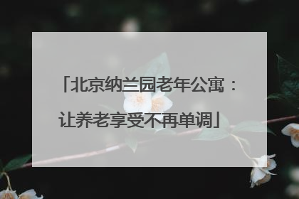 北京纳兰园老年公寓：让养老享受不再单调