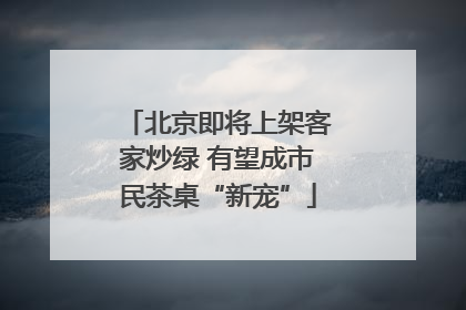 北京即将上架客家炒绿 有望成市民茶桌“新宠”