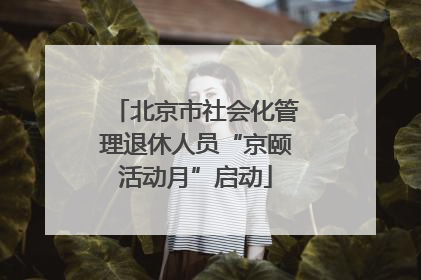 北京市社会化管理退休人员“京颐活动月”启动