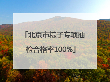 北京市粽子专项抽检合格率100%