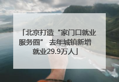 北京打造“家门口就业服务圈” 去年城镇新增就业29.9万人