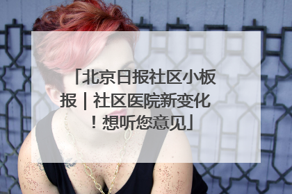 北京日报社区小板报｜社区医院新变化！想听您意见