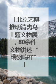 北京艺博推明清禽鸟主题文物展，80余件文物讲述“瑞羽鸣祥”