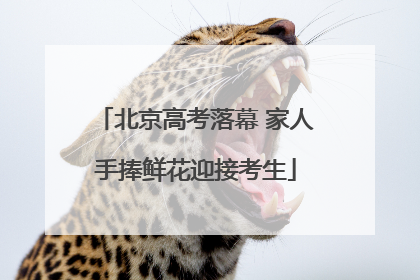 北京高考落幕 家人手捧鲜花迎接考生