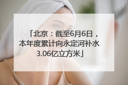北京：截至6月6日，本年度累计向永定河补水3.06亿立方米