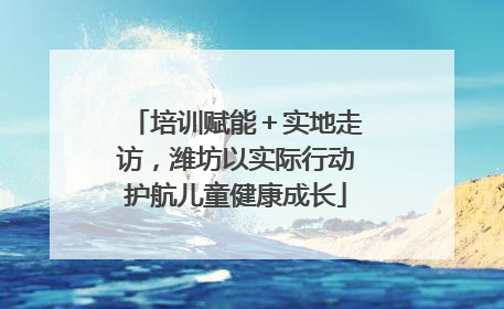 培训赋能＋实地走访，潍坊以实际行动护航儿童健康成长