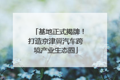 基地正式揭牌！打造京津冀汽车跨境产业生态圈