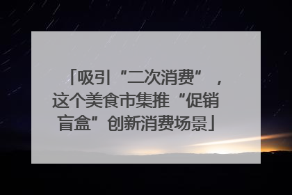 吸引“二次消费”，这个美食市集推“促销盲盒”创新消费场景