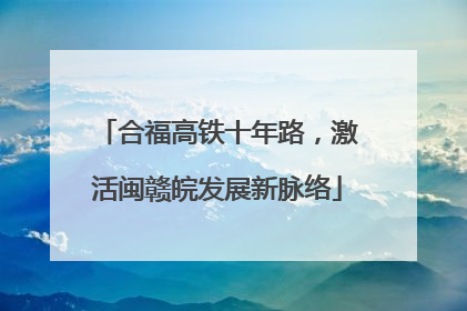 合福高铁十年路，激活闽赣皖发展新脉络