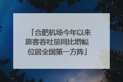 合肥机场今年以来旅客吞吐量同比增幅位居全国第一方阵