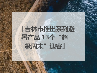 吉林市推出系列避暑产品 13个“超级周末”迎客