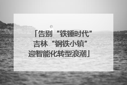 告别“铁锤时代” 吉林“钢铁小镇”迎智能化转型浪潮
