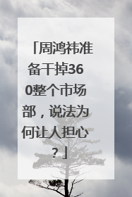 周鸿祎准备干掉360整个市场部，说法为何让人担心？