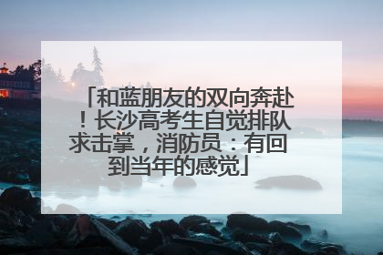 和蓝朋友的双向奔赴！长沙高考生自觉排队求击掌，消防员：有回到当年的感觉