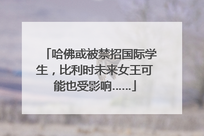 哈佛或被禁招国际学生，比利时未来女王可能也受影响……