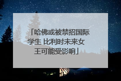 哈佛或被禁招国际学生 比利时未来女王可能受影响