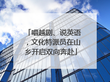 唱越剧、说英语，文化特派员在山乡开启双向奔赴