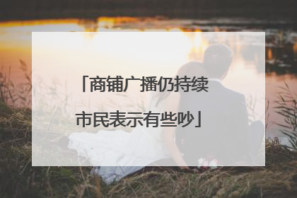 商铺广播仍持续 市民表示有些吵