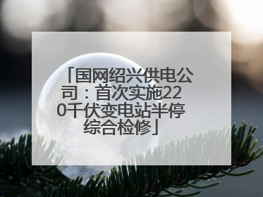 国网绍兴供电公司：首次实施220千伏变电站半停综合检修