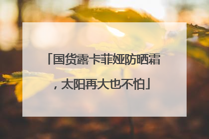 国货露卡菲娅防晒霜，太阳再大也不怕