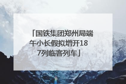 国铁集团郑州局端午小长假拟增开187列临客列车