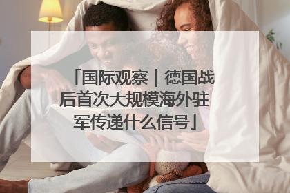 国际观察｜德国战后首次大规模海外驻军传递什么信号