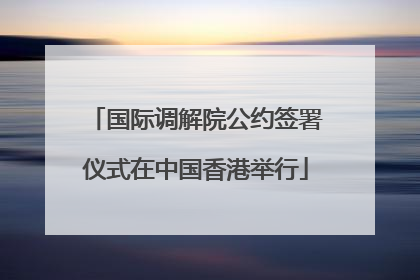 国际调解院公约签署仪式在中国香港举行