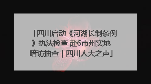 四川启动《河湖长制条例》执法检查 赴6市州实地暗访抽查｜四川人大之声