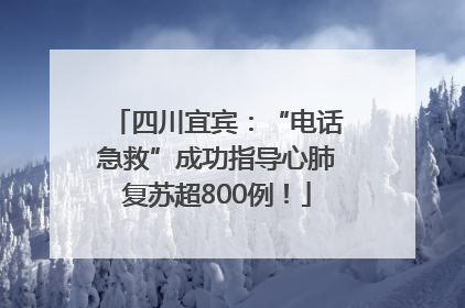 四川宜宾：“电话急救”成功指导心肺复苏超800例！