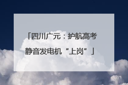 四川广元：护航高考 静音发电机“上岗”