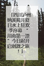 四川泸州纳溪揭开夏日水上狂欢季序幕 “川南第一漂”今日起开启刺激之旅！