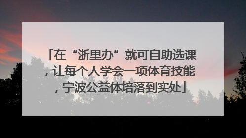 在“浙里办”就可自助选课，让每个人学会一项体育技能，宁波公益体培落到实处