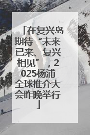 在复兴岛期待“未来已来、复兴相见”，2025杨浦全球推介大会昨晚举行