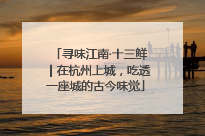 寻味江南·十三鲜｜在杭州上城，吃透一座城的古今味觉