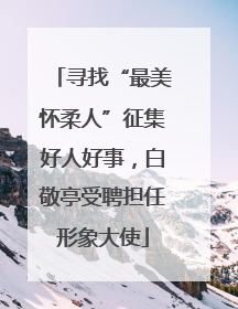 寻找“最美怀柔人”征集好人好事，白敬亭受聘担任形象大使