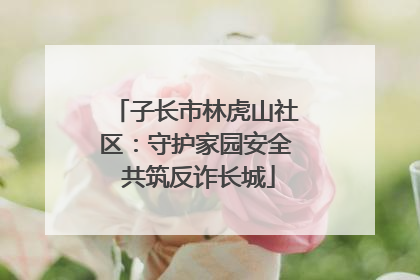 子长市林虎山社区：守护家园安全 共筑反诈长城