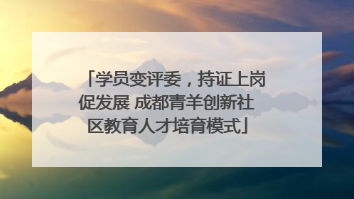 学员变评委，持证上岗促发展 成都青羊创新社区教育人才培育模式