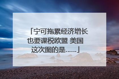 宁可拖累经济增长也要课税欧盟 美国这次图的是……