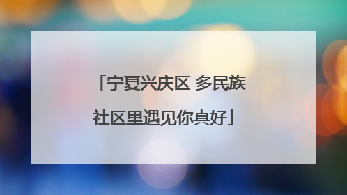 宁夏兴庆区 多民族社区里遇见你真好