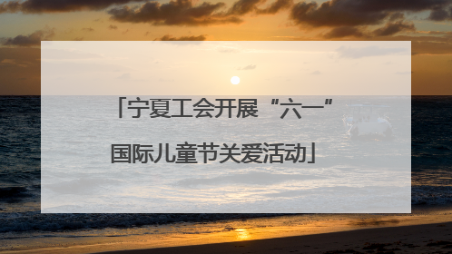 宁夏工会开展“六一”国际儿童节关爱活动
