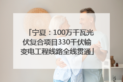 宁夏：100万千瓦光伏复合项目330千伏输变电工程线路全线贯通
