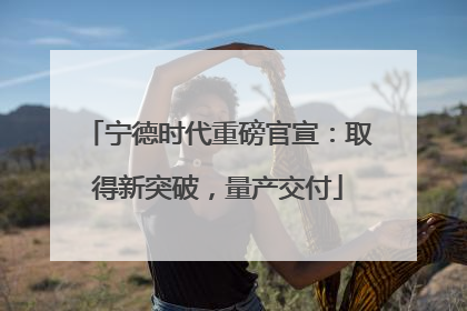 宁德时代重磅官宣：取得新突破，量产交付