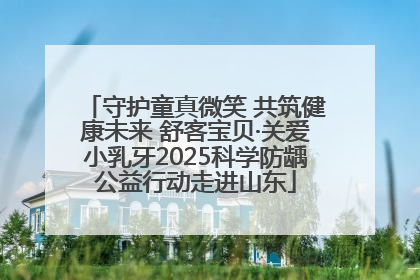 守护童真微笑 共筑健康未来 舒客宝贝·关爱小乳牙2025科学防龋公益行动走进山东